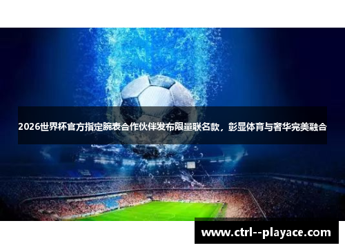 2026世界杯官方指定腕表合作伙伴发布限量联名款,彰显体育与奢华完美融合 2026世界杯官方指定腕表合作伙伴发布限量联名款,彰显体育与奢华完美融合