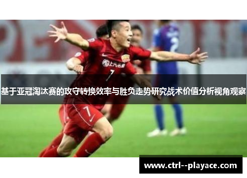 基于亚冠淘汰赛的攻守转换效率与胜负走势研究战术价值分析视角观察 基于亚冠淘汰赛的攻守转换效率与胜负走势研究战术价值分析视角观察