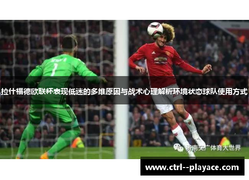 拉什福德欧联杯表现低迷的多维原因与战术心理解析环境状态球队使用方式 拉什福德欧联杯表现低迷的多维原因与战术心理解析环境状态球队使用方式