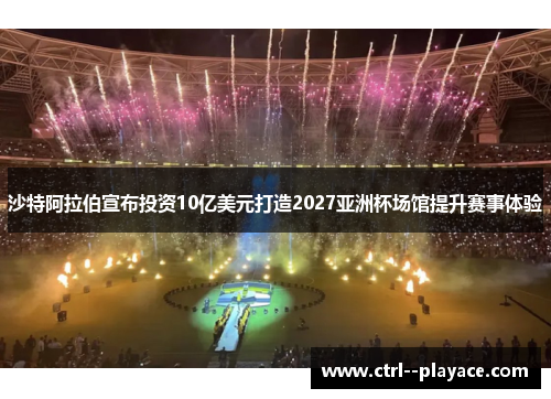沙特阿拉伯宣布投资10亿美元打造2027亚洲杯场馆提升赛事体验 沙特阿拉伯宣布投资10亿美元打造2027亚洲杯场馆提升赛事体验