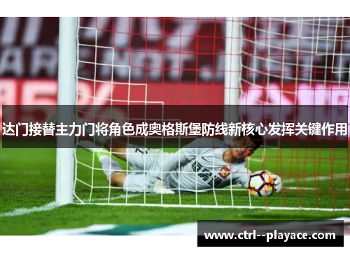 达门接替主力门将角色成奥格斯堡防线新核心发挥关键作用 达门接替主力门将角色成奥格斯堡防线新核心发挥关键作用