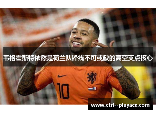 韦格霍斯特依然是荷兰队锋线不可或缺的高空支点核心 韦格霍斯特依然是荷兰队锋线不可或缺的高空支点核心
