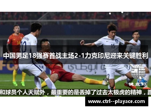 中国男足18强赛首战主场2-1力克印尼迎来关键胜利